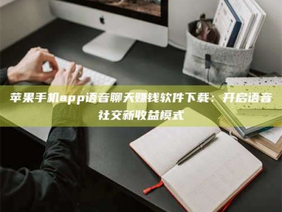 寿光苹果手机app语音聊天赚钱软件下载：开启语音社交新收益模式