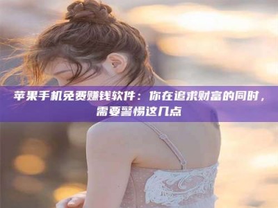 寿光苹果手机免费赚钱软件：你在追求财富的同时，需要警惕这几点